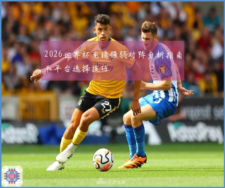 2026世界杯竞猜强弱对阵分析指南和平台选择技巧