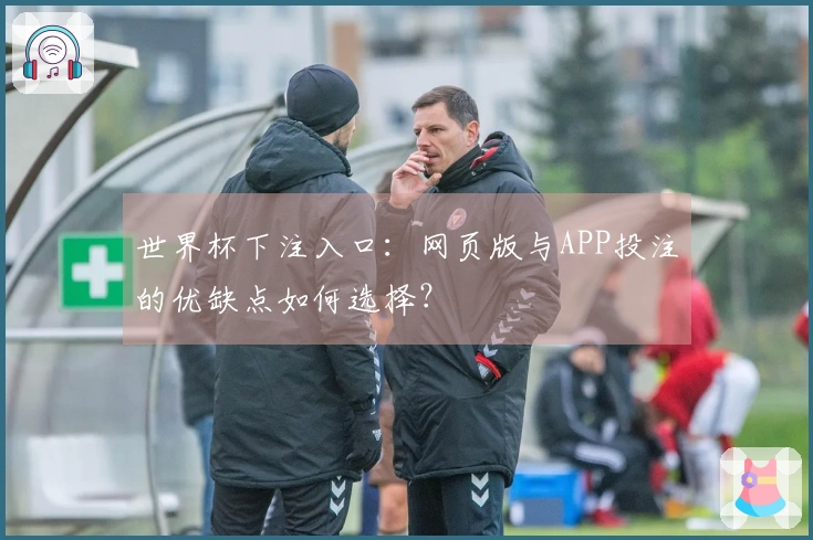 世界杯下注入口：网页版与APP投注的优缺点如何选择？