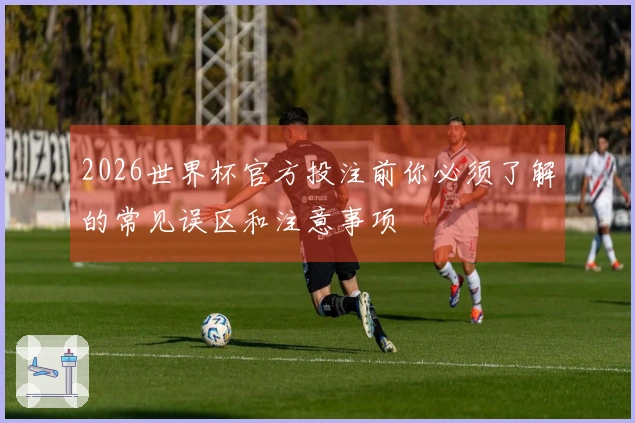 2026世界杯官方投注前你必须了解的常见误区和注意事项