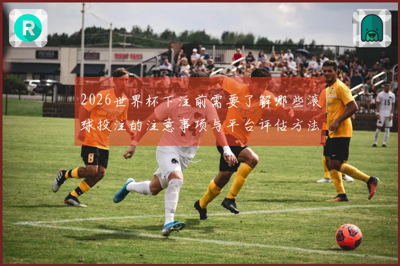 2026世界杯下注前需要了解哪些滚球投注的注意事项与平台评估方法