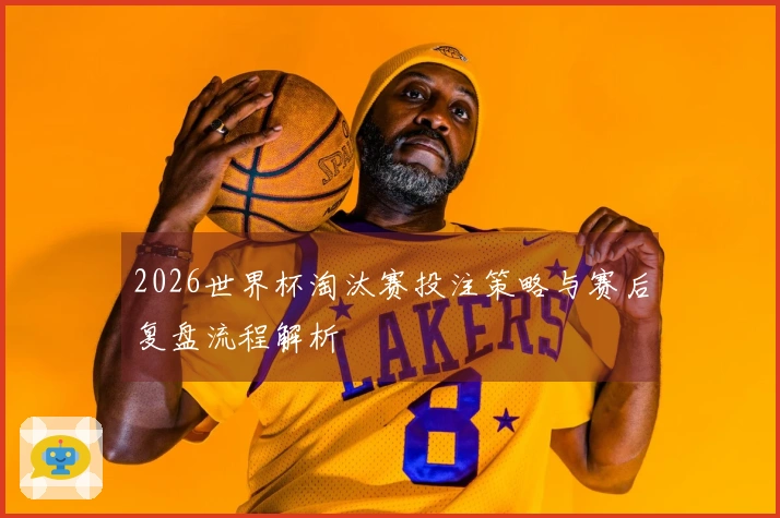 2026世界杯淘汰赛投注策略与赛后复盘流程解析