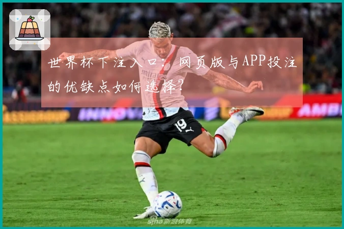 世界杯下注入口：网页版与APP投注的优缺点如何选择？