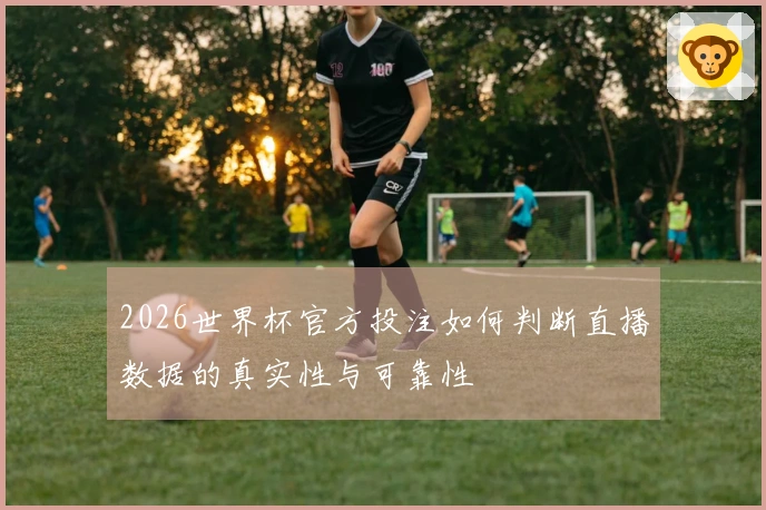 2026世界杯官方投注如何判断直播数据的真实性与可靠性