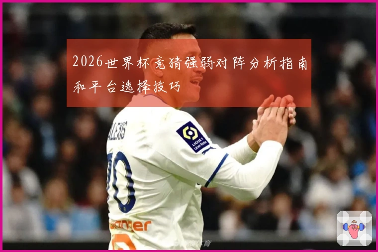 2026世界杯竞猜强弱对阵分析指南和平台选择技巧