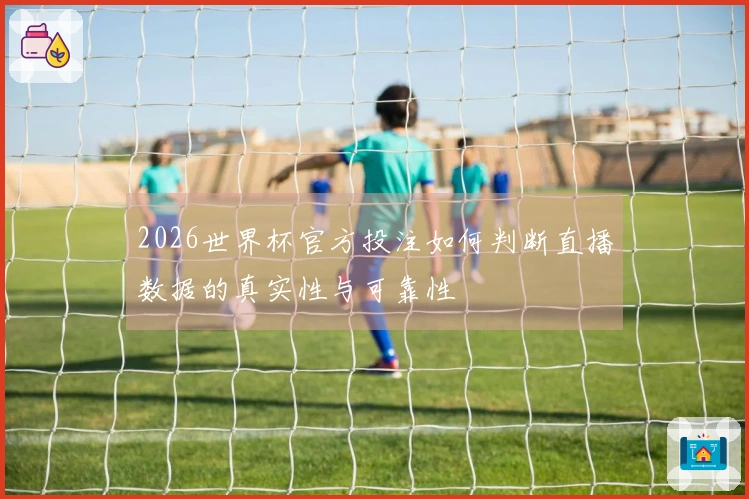 2026世界杯官方投注如何判断直播数据的真实性与可靠性