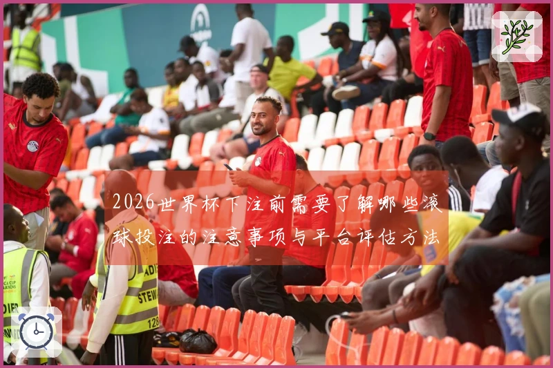2026世界杯下注前需要了解哪些滚球投注的注意事项与平台评估方法