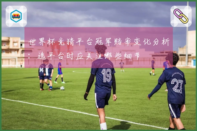 世界杯竞猜平台冠军赔率变化分析：选平台时应关注哪些细节