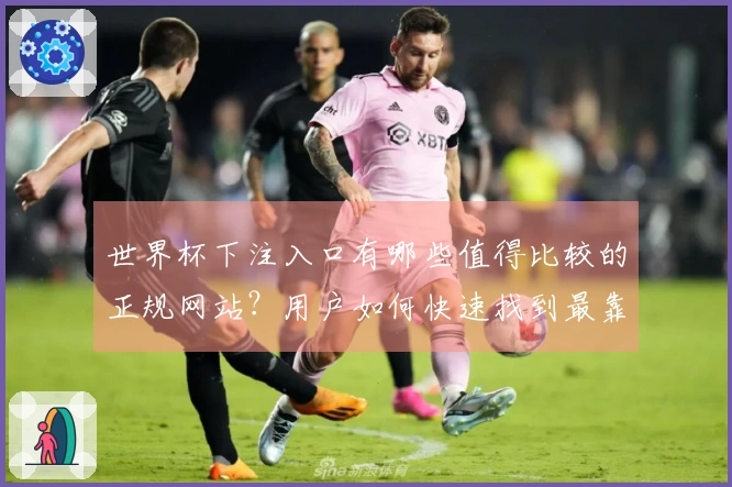 世界杯下注入口有哪些值得比较的正规网站？用户如何快速找到最靠谱的平台？