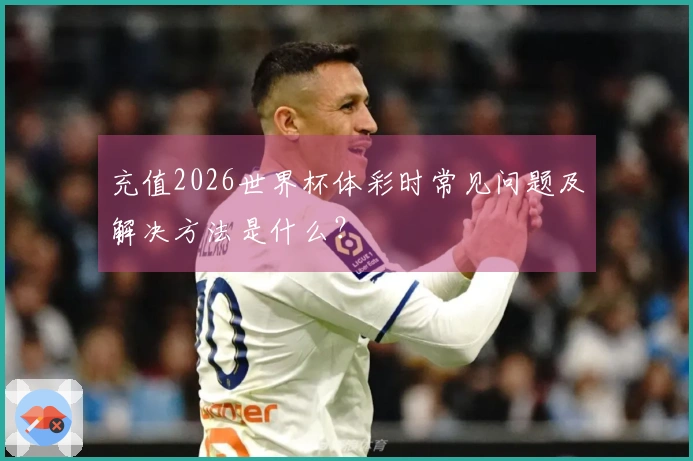 充值2026世界杯体彩时常见问题及解决方法是什么？